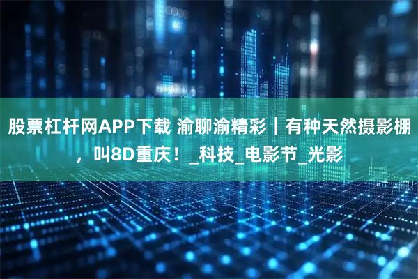 股票杠杆网APP下载 渝聊渝精彩｜有种天然摄影棚，叫8D重庆！_科技_电影节_光影