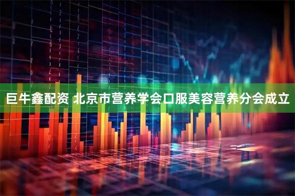 巨牛鑫配资 北京市营养学会口服美容营养分会成立
