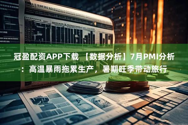 冠盈配资APP下载 【数据分析】7月PMI分析：高温暴雨拖累生产，暑期旺季带动旅行