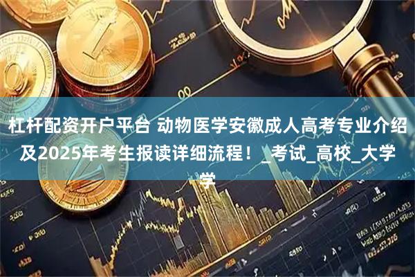 杠杆配资开户平台 动物医学安徽成人高考专业介绍及2025年考生报读详细流程！_考试_高校_大学
