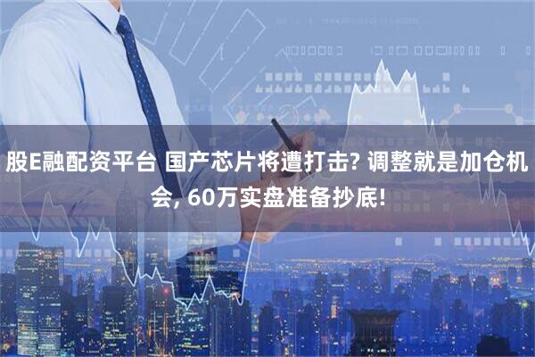 股E融配资平台 国产芯片将遭打击? 调整就是加仓机会, 60万实盘准备抄底!