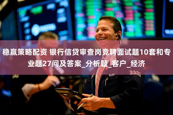 稳赢策略配资 银行信贷审查岗竞聘面试题10套和专业题27问及答案_分析题_客户_经济