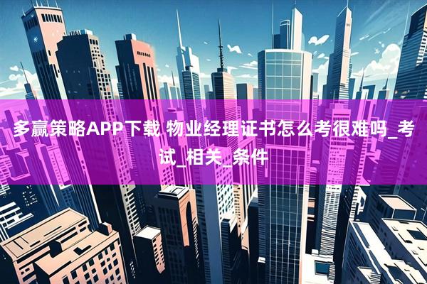 多赢策略APP下载 物业经理证书怎么考很难吗_考试_相关_条件