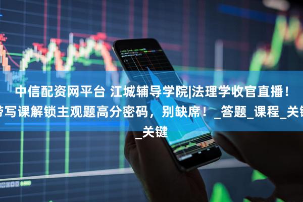 中信配资网平台 江城辅导学院|法理学收官直播！带写课解锁主观题高分密码，别缺席！_答题_课程_关键