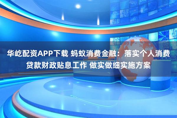 华屹配资APP下载 蚂蚁消费金融：落实个人消费贷款财政贴息工作 做实做细实施方案