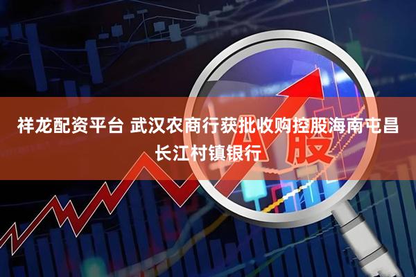 祥龙配资平台 武汉农商行获批收购控股海南屯昌长江村镇银行