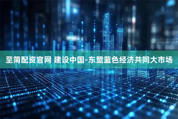 至简配资官网 建设中国-东盟蓝色经济共同大市场
