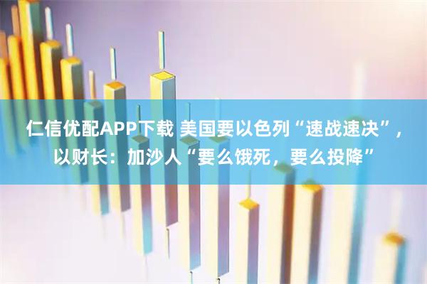 仁信优配APP下载 美国要以色列“速战速决”，以财长：加沙人“要么饿死，要么投降”