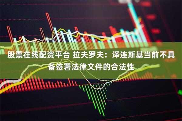 股票在线配资平台 拉夫罗夫：泽连斯基当前不具备签署法律文件的合法性