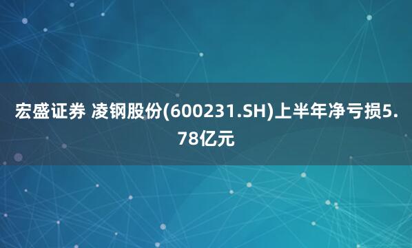 宏盛证券 凌钢股份(600231.SH)上半年净亏损5.78亿元