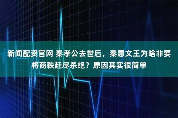 新闻配资官网 秦孝公去世后，秦惠文王为啥非要将商鞅赶尽杀绝？原因其实很简单
