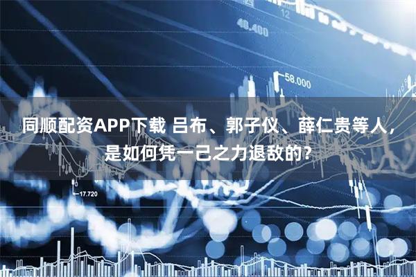 同顺配资APP下载 吕布、郭子仪、薛仁贵等人，是如何凭一己之力退敌的？