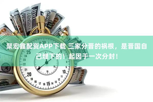 聚宏鑫配资APP下载 三家分晋的祸根，是晋国自己埋下的！起因于一次分封！