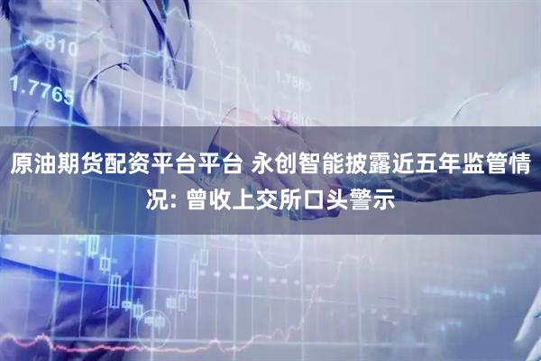 原油期货配资平台平台 永创智能披露近五年监管情况: 曾收上交所口头警示