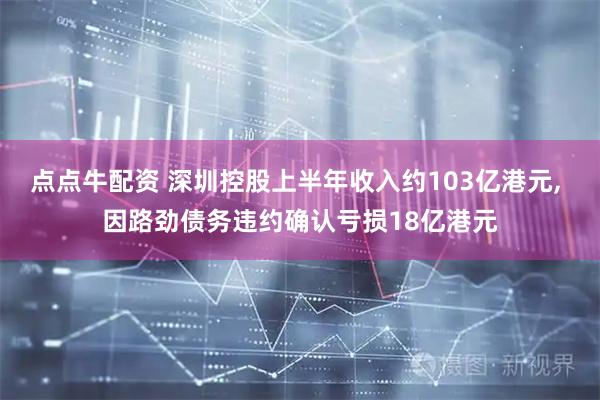 点点牛配资 深圳控股上半年收入约103亿港元, 因路劲债务违约确认亏损18亿港元