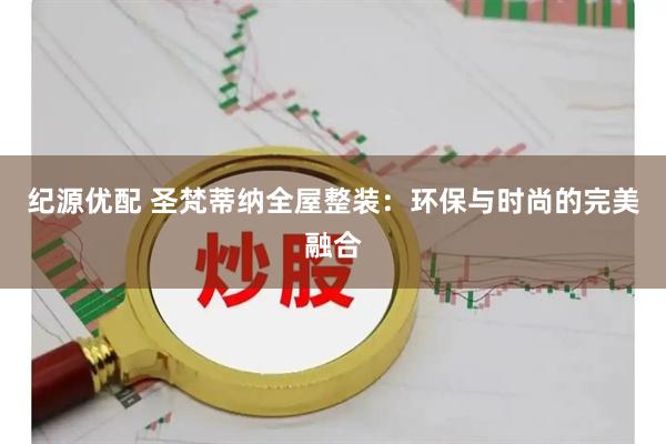 纪源优配 圣梵蒂纳全屋整装：环保与时尚的完美融合