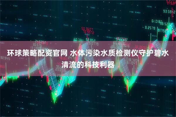 环球策略配资官网 水体污染水质检测仪守护碧水清流的科技利器