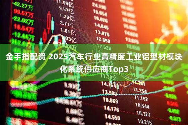 金手指配资 2025汽车行业高精度工业铝型材模块化系统供应商Top3