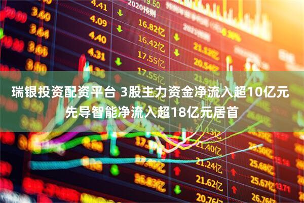 瑞银投资配资平台 3股主力资金净流入超10亿元 先导智能净流入超18亿元居首
