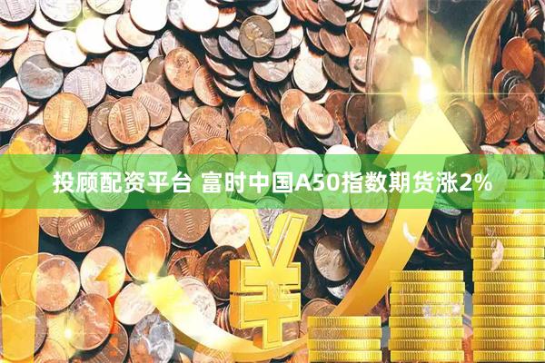 投顾配资平台 富时中国A50指数期货涨2%