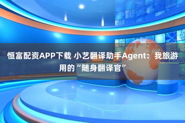 恒富配资APP下载 小艺翻译助手Agent：我旅游用的“随身翻译官”