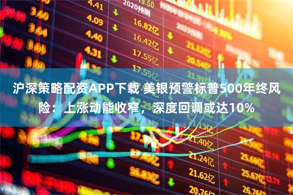 沪深策略配资APP下载 美银预警标普500年终风险：上涨动能收窄，深度回调或达10%