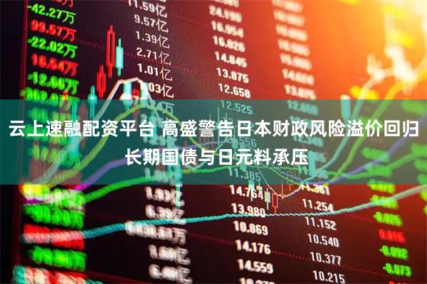 云上速融配资平台 高盛警告日本财政风险溢价回归 长期国债与日元料承压
