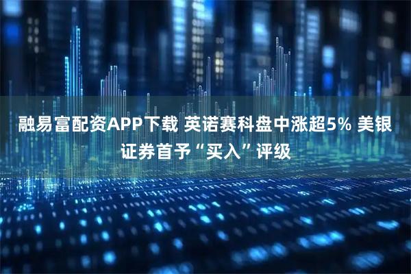 融易富配资APP下载 英诺赛科盘中涨超5% 美银证券首予“买入”评级