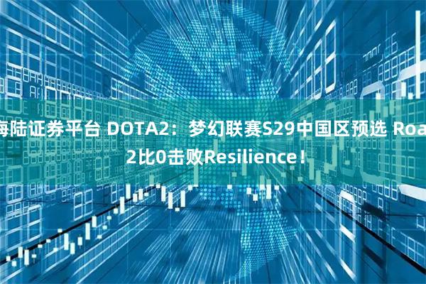 海陆证券平台 DOTA2：梦幻联赛S29中国区预选 Roar 2比0击败Resilience！