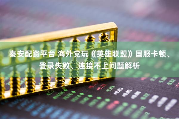 秦安配资平台 海外党玩《英雄联盟》国服卡顿、登录失败、连接不上问题解析
